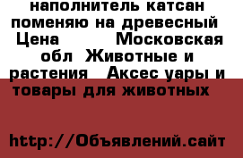 наполнитель катсан поменяю на древесный › Цена ­ 250 - Московская обл. Животные и растения » Аксесcуары и товары для животных   